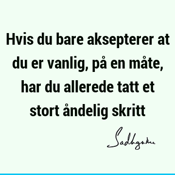 Hvis du bare aksepterer at du er vanlig, på en måte, har du allerede tatt et stort åndelig