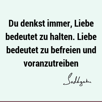 Du denkst immer, Liebe bedeutet zu halten. Liebe bedeutet zu befreien und