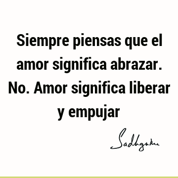 Siempre piensas que el amor significa abrazar. No. Amor significa liberar y