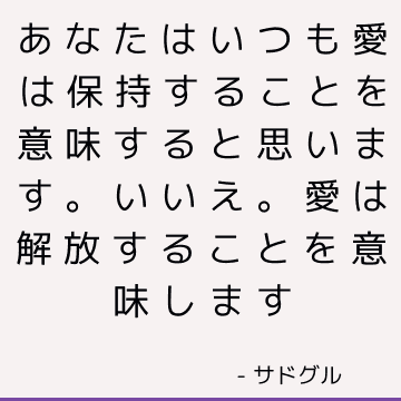 あなたはいつも愛は保持することを意味すると思います。 いいえ。愛は解放することを意味します