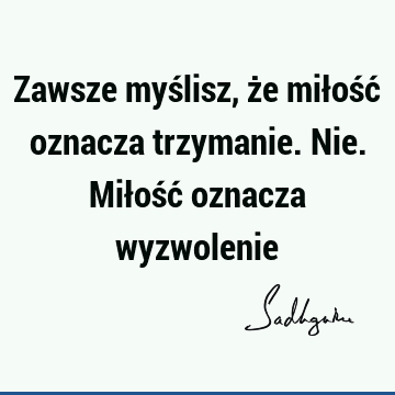 Zawsze myślisz, że miłość oznacza trzymanie. Nie. Miłość oznacza