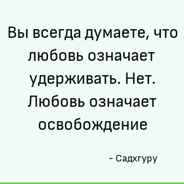 Вы всегда думаете, что любовь означает удерживать. Нет. Любовь означает освобождение