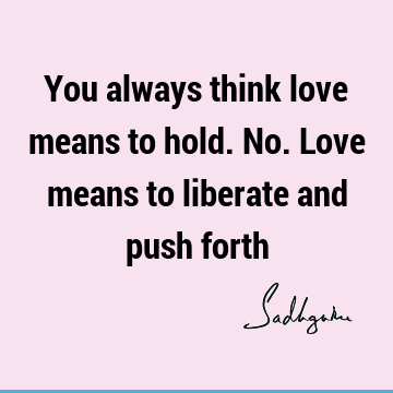 You always think love means to hold. No. Love means to liberate and push