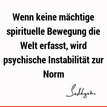 Wenn keine mächtige spirituelle Bewegung die Welt erfasst, wird psychische Instabilität zur N