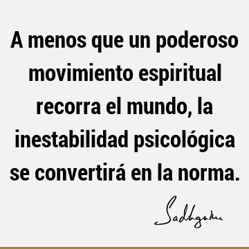 A menos que un poderoso movimiento espiritual recorra el mundo, la inestabilidad psicológica se convertirá en la