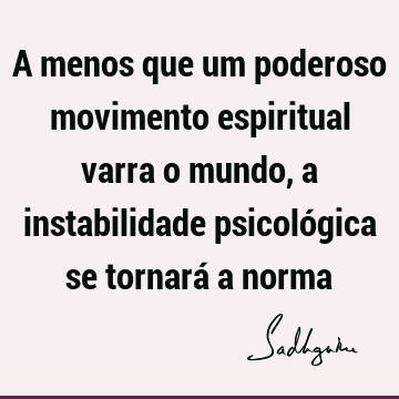 A menos que um poderoso movimento espiritual varra o mundo, a instabilidade psicológica se tornará a