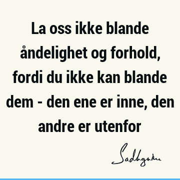 La oss ikke blande åndelighet og forhold, fordi du ikke kan blande dem - den ene er inne, den andre er