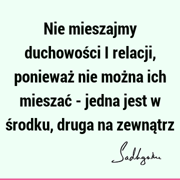 Nie mieszajmy duchowości i relacji, ponieważ nie można ich mieszać - jedna jest w środku, druga na zewną