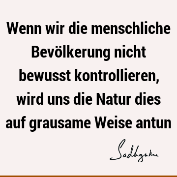 Wenn wir die menschliche Bevölkerung nicht bewusst kontrollieren, wird uns die Natur dies auf grausame Weise