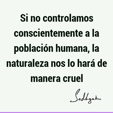 Si no controlamos conscientemente a la población humana, la naturaleza nos lo hará de manera