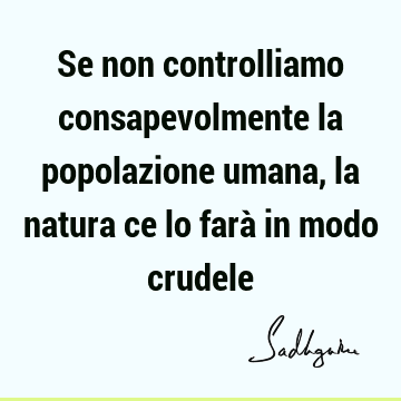 Se non controlliamo consapevolmente la popolazione umana, la natura ce lo farà in modo