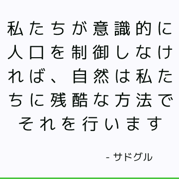 私たちが意識的に人口を制御しなければ、自然は私たちに残酷な方法でそれを行います