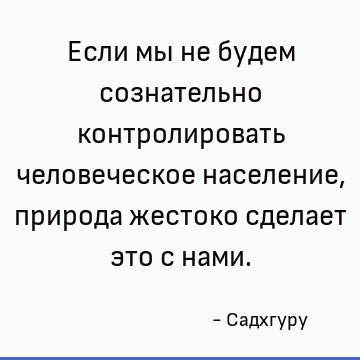 Если мы не будем сознательно контролировать человеческое население, природа жестоко сделает это с нами