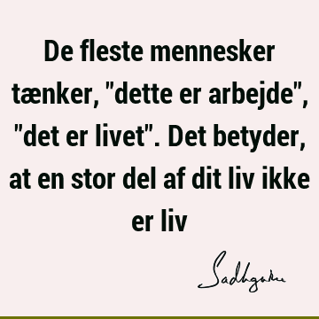 De fleste mennesker tænker, "dette er arbejde", "det er livet". Det betyder, at en stor del af dit liv ikke er