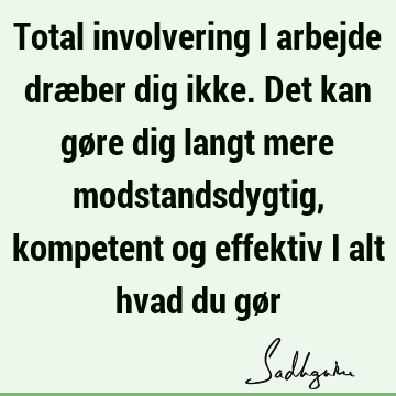 Total involvering i arbejde dræber dig ikke. Det kan gøre dig langt mere modstandsdygtig, kompetent og effektiv i alt hvad du gø