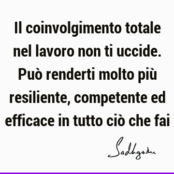 Il coinvolgimento totale nel lavoro non ti uccide. Può renderti molto più resiliente, competente ed efficace in tutto ciò che