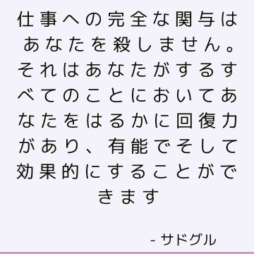 仕事への完全な関与はあなたを殺しません。 それはあなたがするすべてのことにおいてあなたをはるかに回復力があり、有能でそして効果的にすることができます