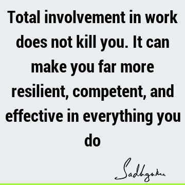 Total involvement in work does not kill you. It can make you far more resilient, competent, and effective in everything you