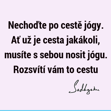 Nechoďte po cestě jógy. Ať už je cesta jakákoli, musíte s sebou nosit jógu. Rozsvítí vám to