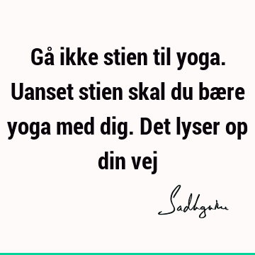 Gå ikke stien til yoga. Uanset stien skal du bære yoga med dig. Det lyser op din