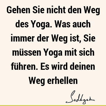 Gehen Sie nicht den Weg des Yoga. Was auch immer der Weg ist, Sie müssen Yoga mit sich führen. Es wird deinen Weg