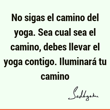 No sigas el camino del yoga. Sea cual sea el camino, debes llevar el yoga contigo. Iluminará tu