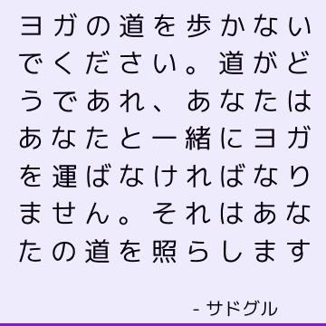 ヨガの道を歩かないでください。 道がどうであれ、あなたはあなたと一緒にヨガを運ばなければなりません。 それはあなたの道を照らします