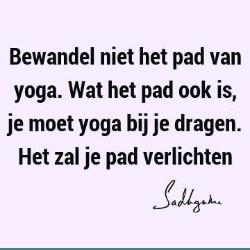 Bewandel niet het pad van yoga. Wat het pad ook is, je moet yoga bij je dragen. Het zal je pad