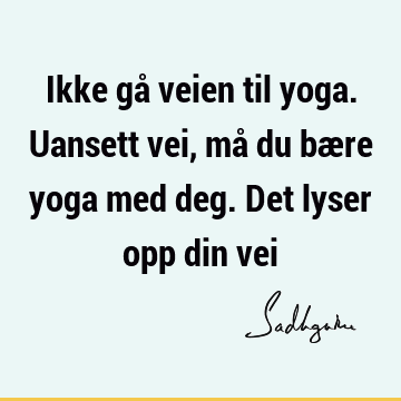 Ikke gå veien til yoga. Uansett vei, må du bære yoga med deg. Det lyser opp din