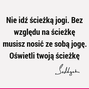 Nie idź ścieżką jogi. Bez względu na ścieżkę musisz nosić ze sobą jogę. Oświetli twoją ścieżkę