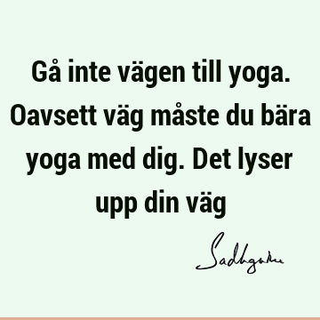 Gå inte vägen till yoga. Oavsett väg måste du bära yoga med dig. Det lyser upp din vä