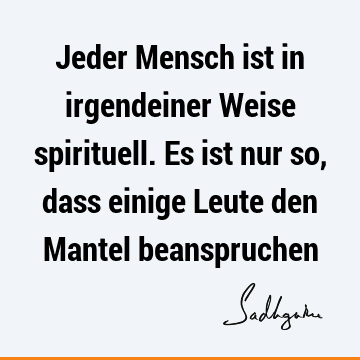 Jeder Mensch ist in irgendeiner Weise spirituell. Es ist nur so, dass einige Leute den Mantel