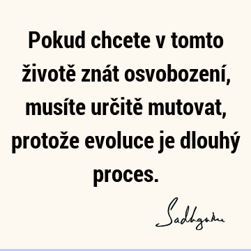 Pokud chcete v tomto životě znát osvobození, musíte určitě mutovat, protože evoluce je dlouhý