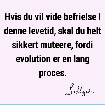 Hvis du vil vide befrielse i denne levetid, skal du helt sikkert muteere, fordi evolution er en lang