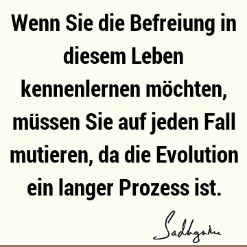 Wenn Sie die Befreiung in diesem Leben kennenlernen möchten, müssen Sie auf jeden Fall mutieren, da die Evolution ein langer Prozess