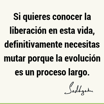 Si quieres conocer la liberación en esta vida, definitivamente necesitas mutar porque la evolución es un proceso