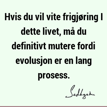 Hvis du vil vite frigjøring i dette livet, må du definitivt mutere fordi evolusjon er en lang