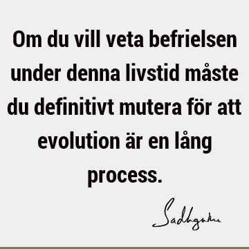 Om du vill veta befrielsen under denna livstid måste du definitivt mutera för att evolution är en lång