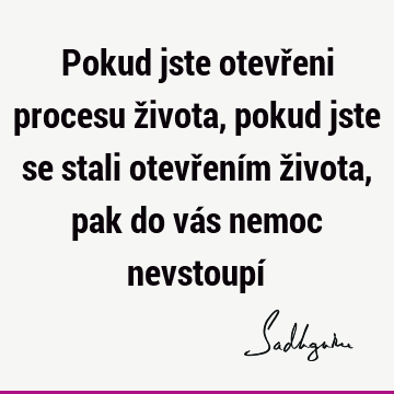 Pokud jste otevřeni procesu života, pokud jste se stali otevřením života, pak do vás nemoc nevstoupí