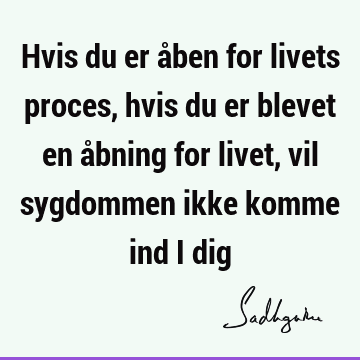 Hvis du er åben for livets proces, hvis du er blevet en åbning for livet, vil sygdommen ikke komme ind i