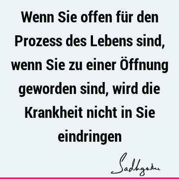 Wenn Sie offen für den Prozess des Lebens sind, wenn Sie zu einer Öffnung geworden sind, wird die Krankheit nicht in Sie