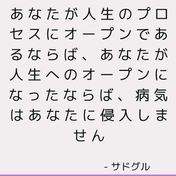 あなたが人生のプロセスにオープンであるならば、あなたが人生へのオープンになったならば、病気はあなたに侵入しません