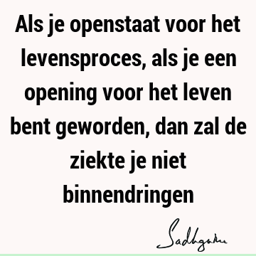 Als je openstaat voor het levensproces, als je een opening voor het leven bent geworden, dan zal de ziekte je niet