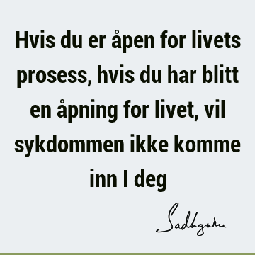 Hvis du er åpen for livets prosess, hvis du har blitt en åpning for livet, vil sykdommen ikke komme inn i