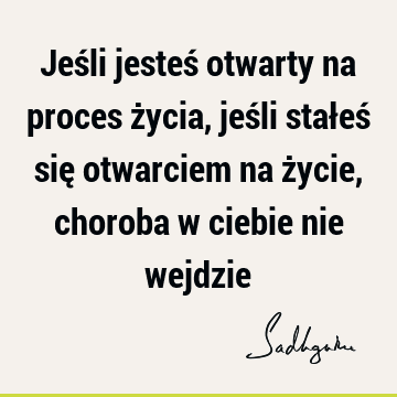 Jeśli jesteś otwarty na proces życia, jeśli stałeś się otwarciem na życie, choroba w ciebie nie