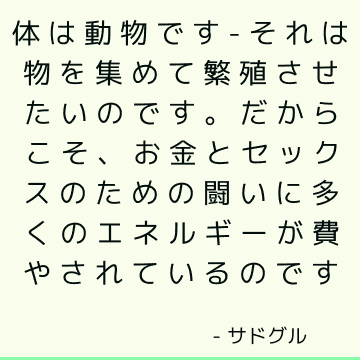 体は動物です-それは物を集めて繁殖させたいのです。 だからこそ、お金とセックスのための闘いに多くのエネルギーが費やされているのです