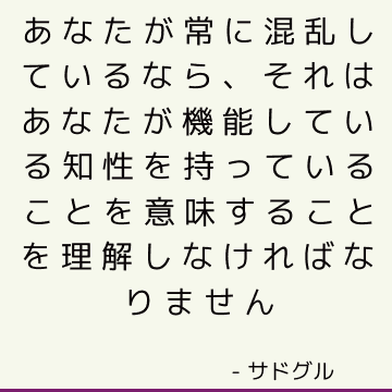 あなたが常に混乱しているなら、それはあなたが機能している知性を持っていることを意味することを理解しなければなりません