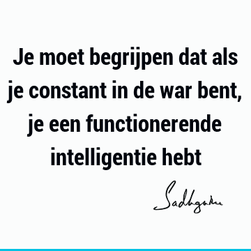 Je moet begrijpen dat als je constant in de war bent, je een functionerende intelligentie