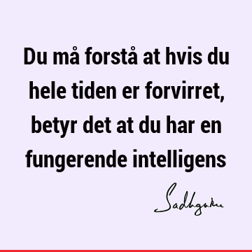 Du må forstå at hvis du hele tiden er forvirret, betyr det at du har en fungerende