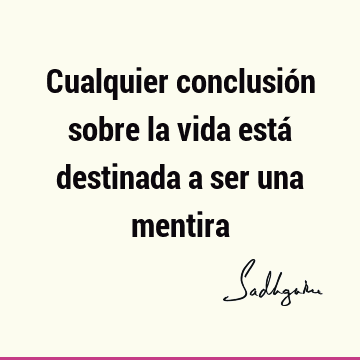 Cualquier conclusión sobre la vida está destinada a ser una